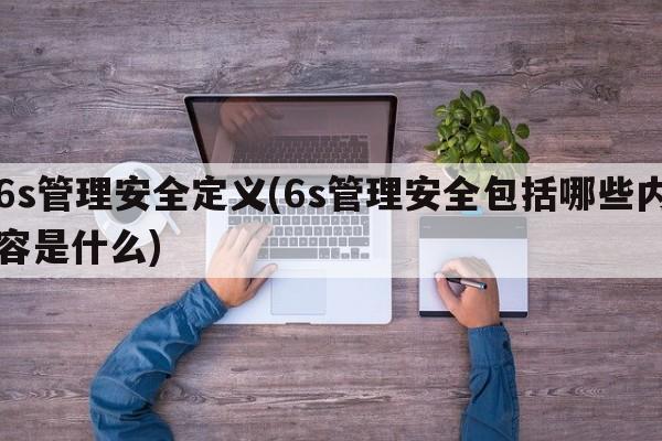 6s管理安全定义(6s管理安全包括哪些内容是什么)